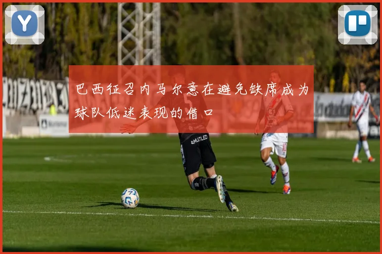 巴西征召内马尔意在避免缺席成为球队低迷表现的借口