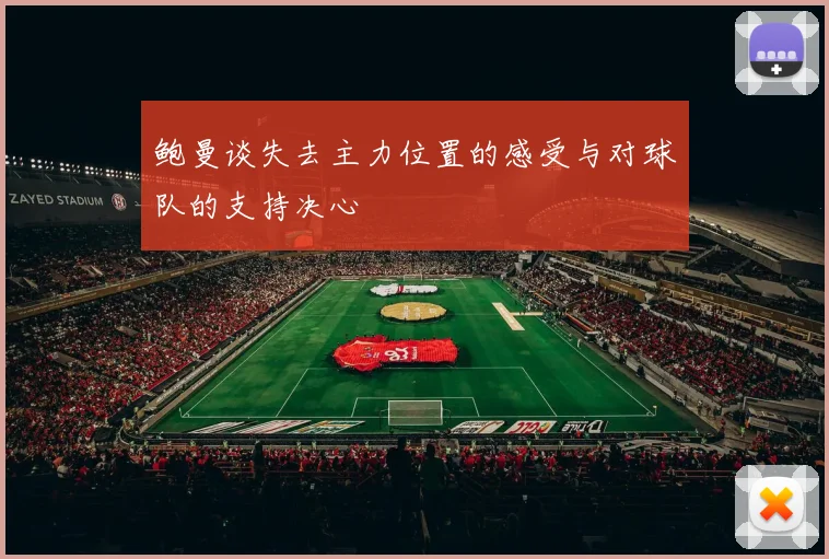 鲍曼谈失去主力位置的感受与对球队的支持决心