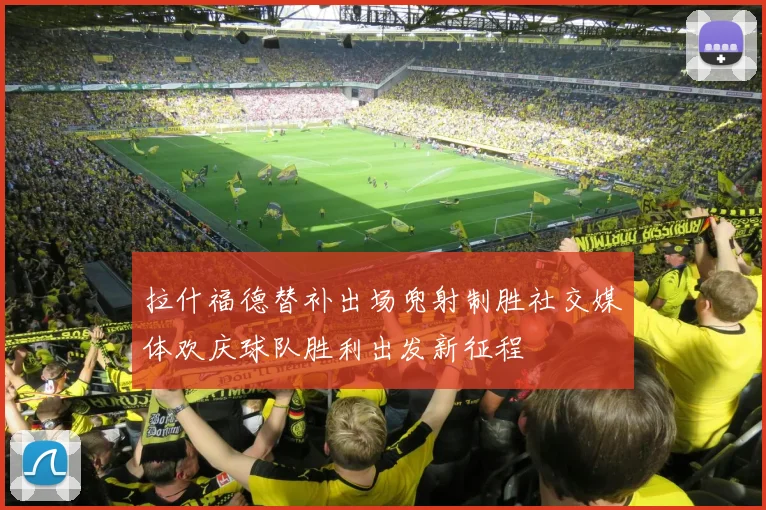 拉什福德替补出场兜射制胜社交媒体欢庆球队胜利出发新征程