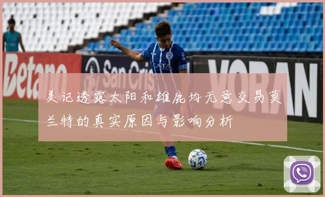 美记透露太阳和雄鹿均无意交易莫兰特的真实原因与影响分析