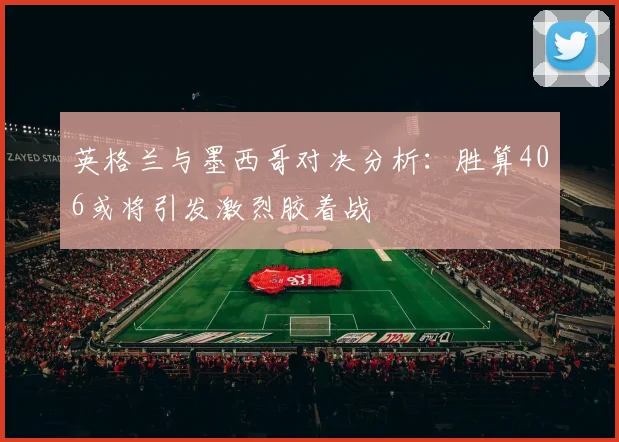 英格兰与墨西哥对决分析：胜算406或将引发激烈胶着战