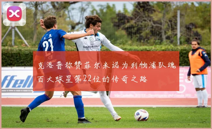 克洛普称赞菲尔米诺为利物浦队魂百大球星第22位的传奇之路