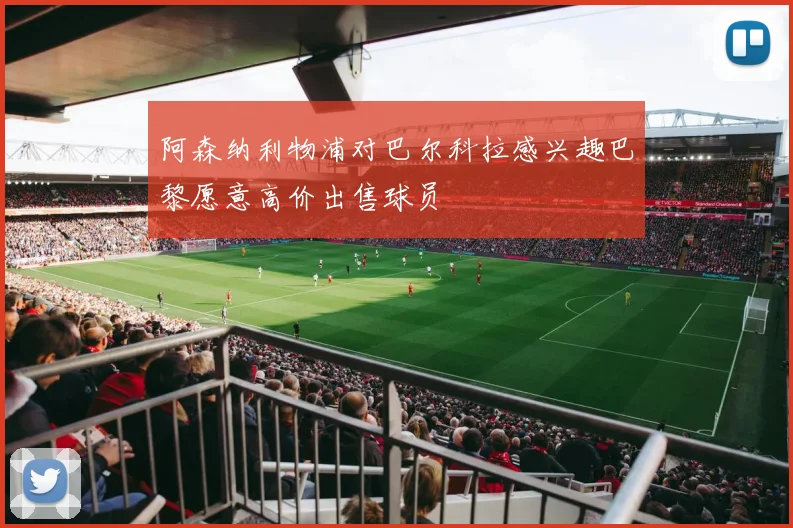 阿森纳利物浦对巴尔科拉感兴趣巴黎愿意高价出售球员