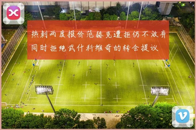 热刺两度报价范赫克遭拒仍不放弃同时拒绝武什科维奇的转会提议