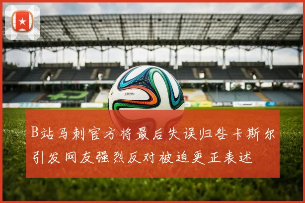 B站马刺官方将最后失误归咎卡斯尔引发网友强烈反对被迫更正表述