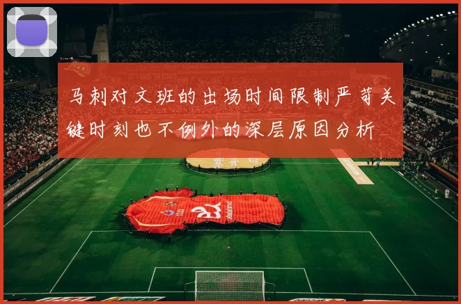 马刺对文班的出场时间限制严苛关键时刻也不例外的深层原因分析