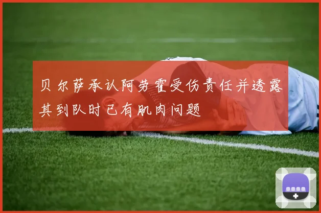 贝尔萨承认阿劳霍受伤责任并透露其到队时已有肌肉问题