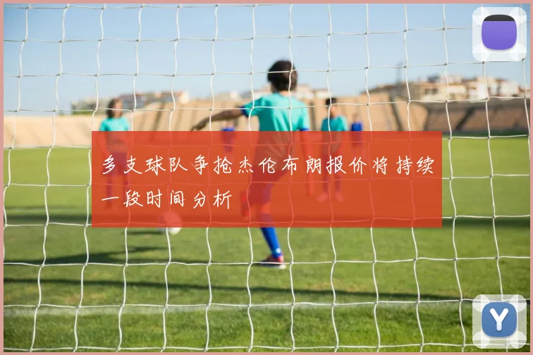 多支球队争抢杰伦布朗报价将持续一段时间分析
