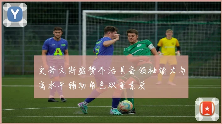 史蒂文斯盛赞乔治具备领袖能力与高水平辅助角色双重素质