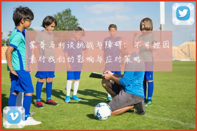 蒙哥马利谈挑战与障碍：不可控因素对我们的影响与应对策略