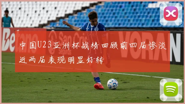 中国U23亚洲杯战绩回顾前四届惨淡近两届表现明显好转