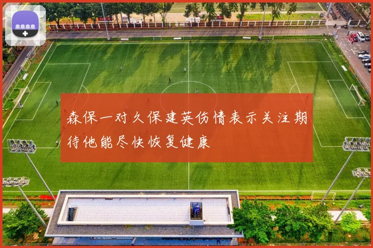森保一对久保建英伤情表示关注期待他能尽快恢复健康